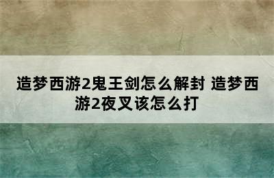 造梦西游2鬼王剑怎么解封 造梦西游2夜叉该怎么打